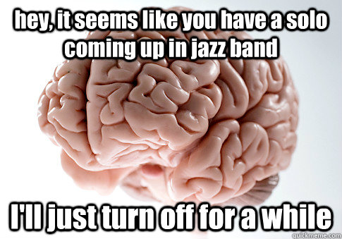 hey, it seems like you have a solo coming up in jazz band I'll just turn off for a while  Scumbag Brain