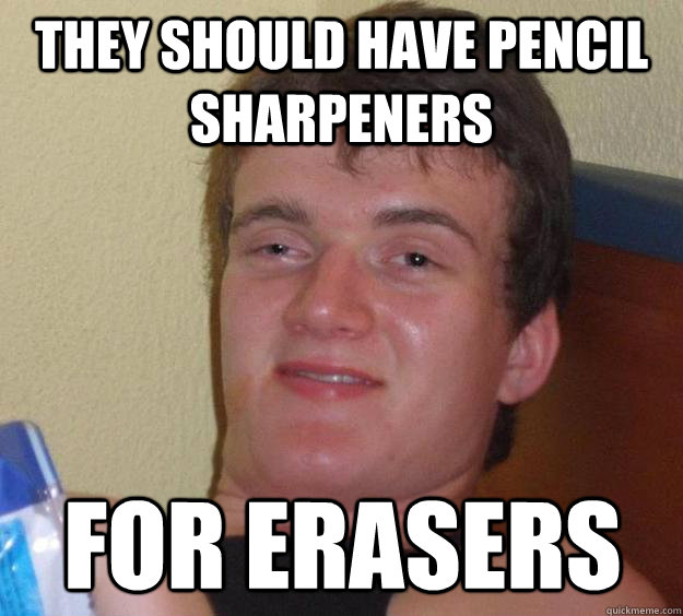 they should have pencil sharpeners  for erasers  10 Guy