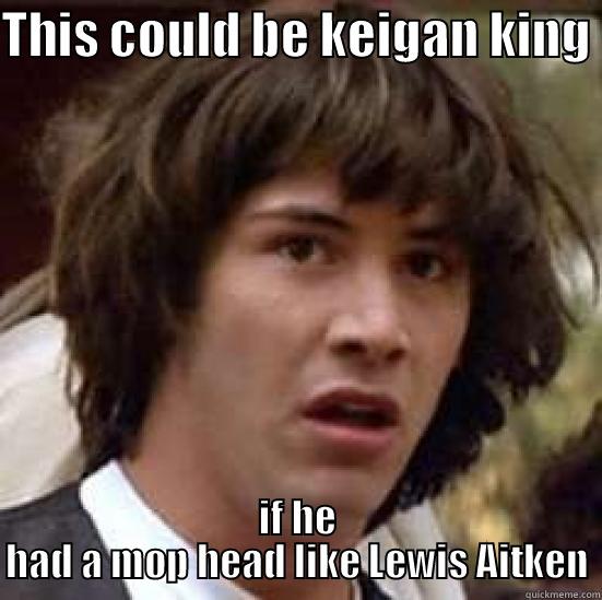 THIS COULD BE KEIGAN KING  IF HE HAD A MOP HEAD LIKE LEWIS AITKEN conspiracy keanu