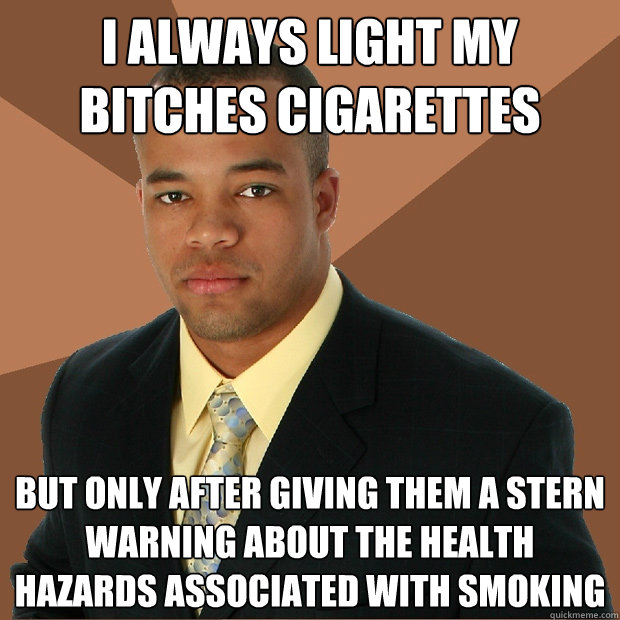 I always light my bitches cigarettes But only after giving them a stern warning about the health hazards associated with smoking - I always light my bitches cigarettes But only after giving them a stern warning about the health hazards associated with smoking  Successful Black Man