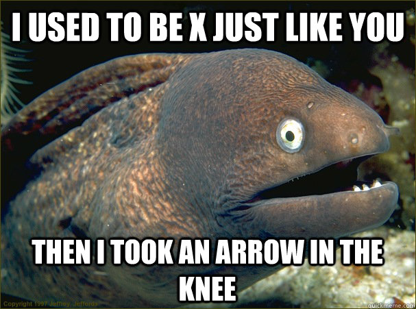 I used to be X just like you Then I took an arrow in the knee  Bad Joke Eel