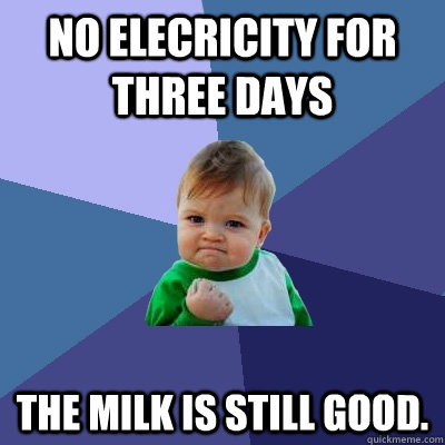 No elecricity for three days The milk is still good.  Success Kid