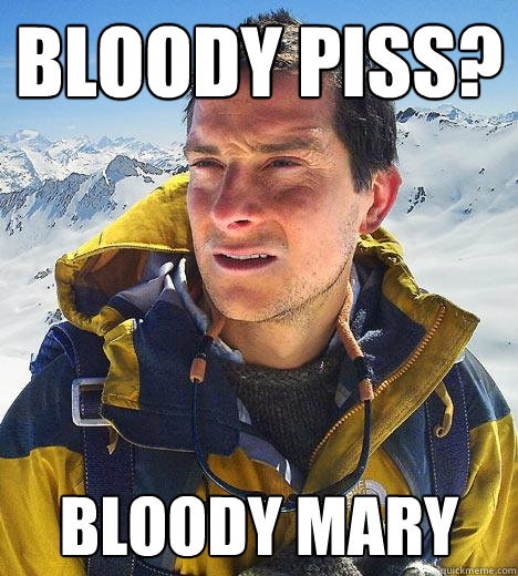 Bloody piss? Bloody mary  Bear Grylls