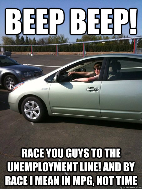 beep beep! Race you guys to the unemployment line! and by race I mean in MPG, not time  