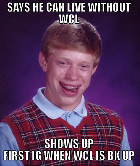 fuck off fools - SAYS HE CAN LIVE WITHOUT WCL SHOWS UP FIRST IG WHEN WCL IS BK UP Bad Luck Brian