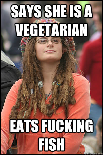 says she is a vegetarian  eats fucking fish  College Liberal