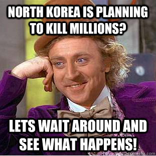 North Korea is planning to kill millions? Lets wait around and see what happens! - North Korea is planning to kill millions? Lets wait around and see what happens!  Condescending Wonka