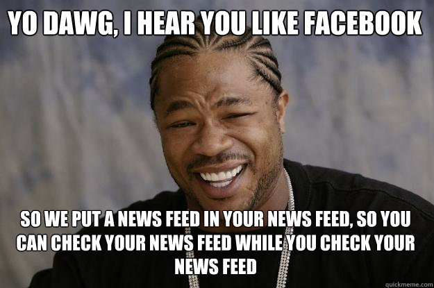Yo dawg, i hear you like facebook so we put a news feed in your news feed, so you can check your news feed while you check your news feed - Yo dawg, i hear you like facebook so we put a news feed in your news feed, so you can check your news feed while you check your news feed  Xzibit meme