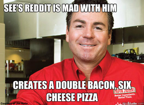 See's Reddit is mad with him Creates a double bacon, six cheese pizza  Scumbag John Schnatter