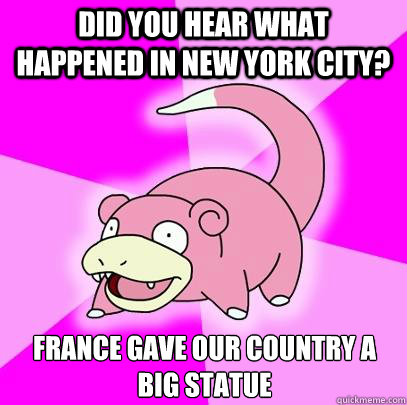 Did you hear what happened in New York City? France gave our country a big statue   Slowpoke