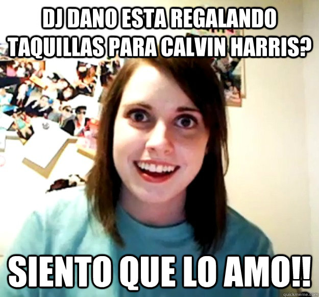 Dj dano esta regalando taquillas para calvin harris? siento que lo amo!!  Overly Attached Girlfriend