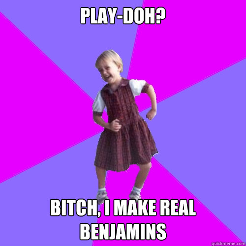 Play-Doh? Bitch, I make real Benjamins - Play-Doh? Bitch, I make real Benjamins  Socially awesome kindergartener