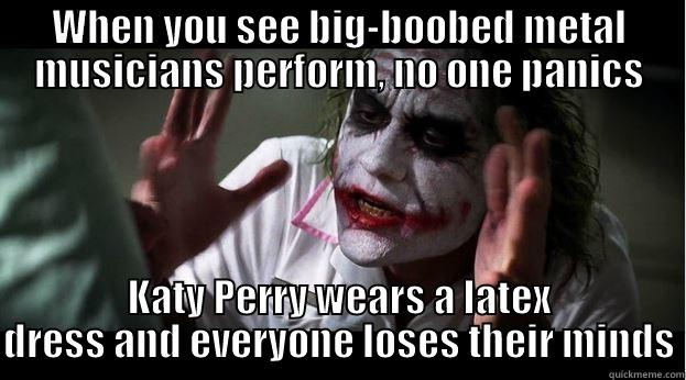 WHEN YOU SEE BIG-BOOBED METAL MUSICIANS PERFORM, NO ONE PANICS KATY PERRY WEARS A LATEX DRESS AND EVERYONE LOSES THEIR MINDS Joker Mind Loss