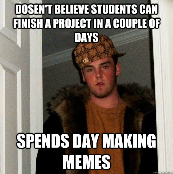 Dosen't believe students can finish a project in a couple of days  spends day making memes  Scumbag Steve