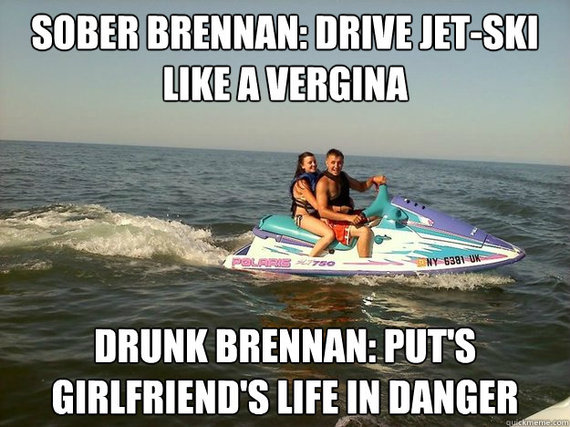 Sober Brennan: Drive Jet-ski like a vergina Drunk Brennan: Put's girlfriend's life in danger - Sober Brennan: Drive Jet-ski like a vergina Drunk Brennan: Put's girlfriend's life in danger  Drunk Brennan