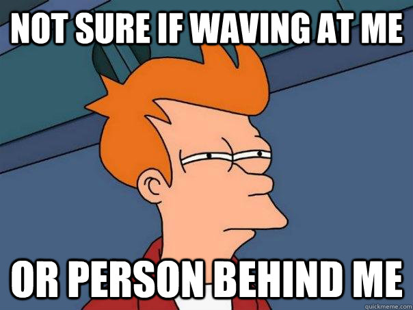 not sure if waving at me or person behind me - not sure if waving at me or person behind me  Futurama Fry