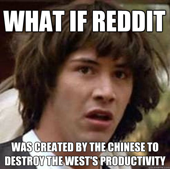 what if reddit was created by the Chinese to destroy the west's productivity  conspiracy keanu