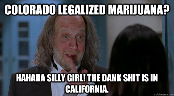 Colorado legalized marijuana? Hahaha silly girl! The Dank shit is in California.  