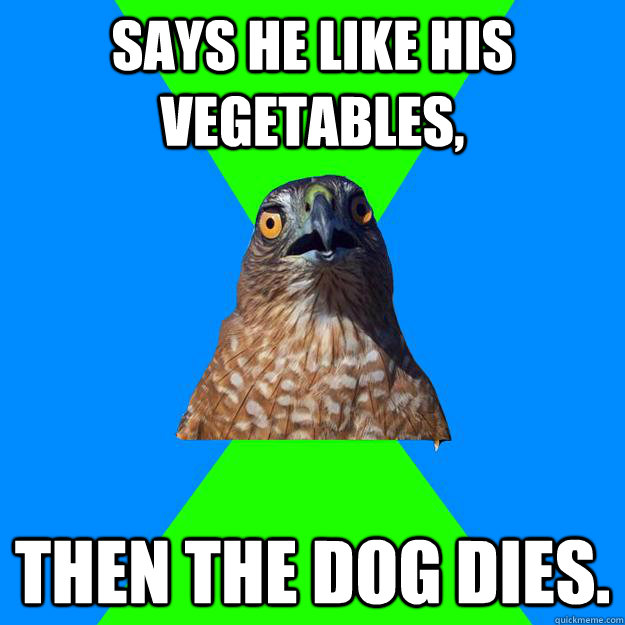 says he like his vegetables,  then the dog dies.  Hawkward