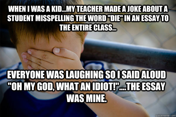 WHEN I WAS A KID...my teacher made a joke about a student misspelling the word 