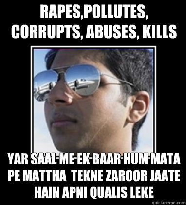 RAPES,POLLUTES, CORRUPTS, ABUSES, KILLS yar Saal me ek baar hum mata pe Mattha  tekne zaroor jaate hain apni qualis leke  Rich Delhi Boy