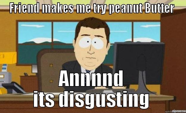 FRIEND MAKES ME TRY PEANUT BUTTER ANNNND ITS DISGUSTING aaaand its gone