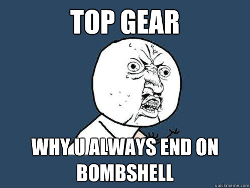 Top Gear Why U always end on bombshell  Y U No