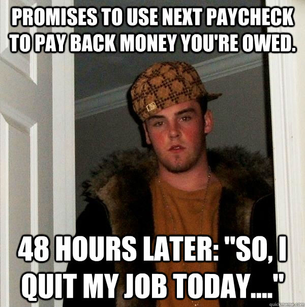 Promises to use next paycheck to pay back money you're owed. 48 hours later: 