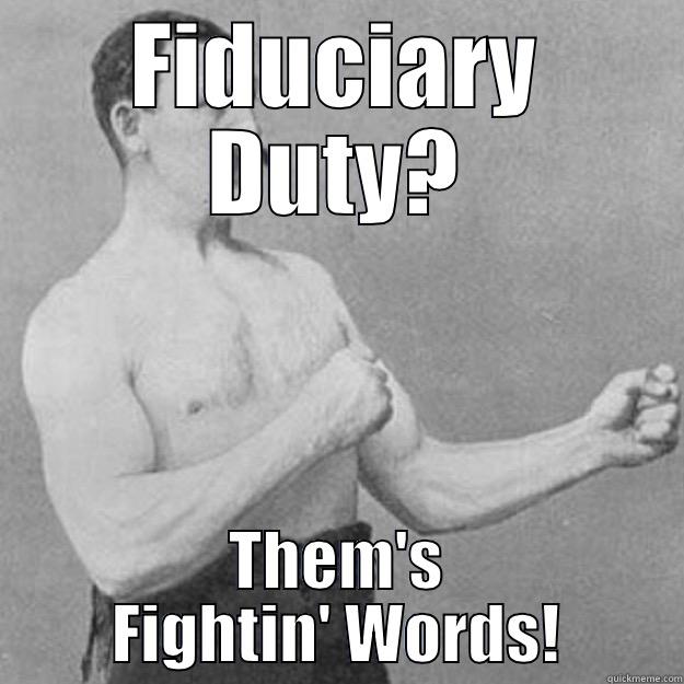 FIDUCIARY DUTY? THEM'S FIGHTIN' WORDS! overly manly man