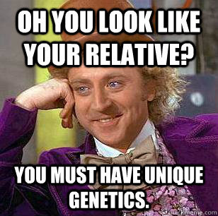 Oh you look like your relative? you must have unique genetics. - Oh you look like your relative? you must have unique genetics.  Condescending Wonka