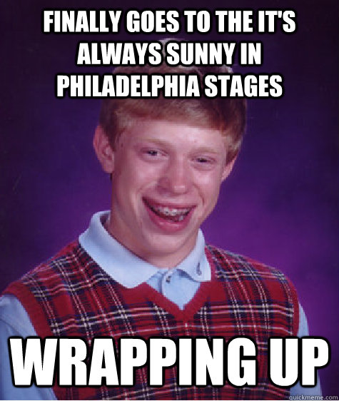 finally goes to the It's Always Sunny in Philadelphia stages Wrapping up  Bad Luck Brian