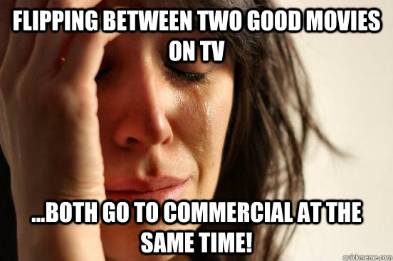 Flipping between two good movies on TV ...both go to commercial at the same time!   First World Problems