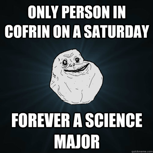 Only person in Cofrin on a Saturday Forever a science major  Forever Alone