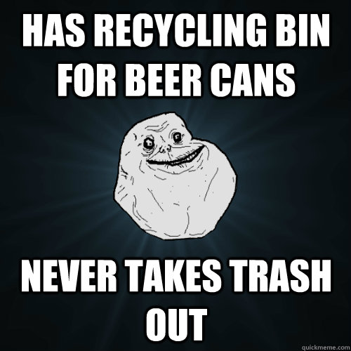 has recycling bin for beer cans never takes trash out  Forever Alone