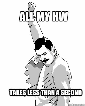 All my HW takes less than a second  Freddie Mercury