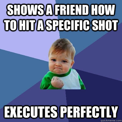 Shows a friend how to hit a specific shot Executes perfectly  Success Kid