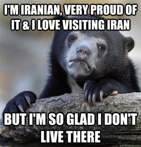 I'm iranian, very proud of it & i love visiting iran  but i'm so glad i don't live there  Confession Bear