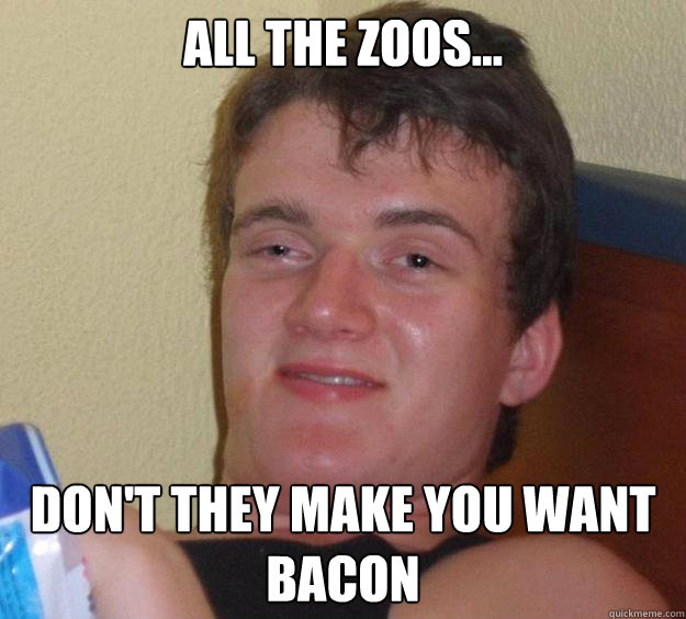 ALL THE ZOOS... DON'T THEY MAKE YOU WANT BACON   10 Guy