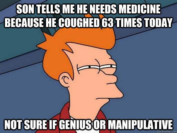 Son tells me he needs medicine because he coughed 63 times today Not sure if genius or manipulative  Futurama Fry