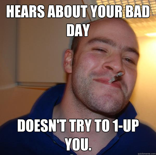 Hears about your bad day doesn't try to 1-up you. - Hears about your bad day doesn't try to 1-up you.  Misc