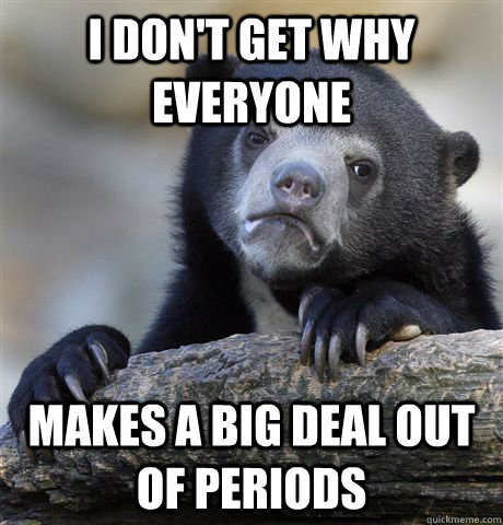 i don't get why everyone makes a big deal out of periods  Confession Bear