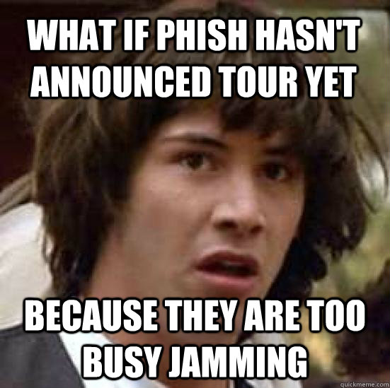 What if Phish hasn't announced tour yet because they are too busy jamming  conspiracy keanu