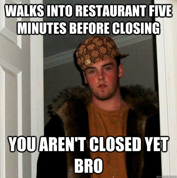 Walks into restaurant five minutes before closing  You aren't closed yet bro - Walks into restaurant five minutes before closing  You aren't closed yet bro  Scumbag Steve