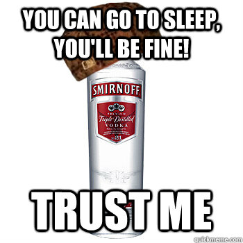 You can go to sleep, you'll be fine! Trust me  Scumbag Alcohol