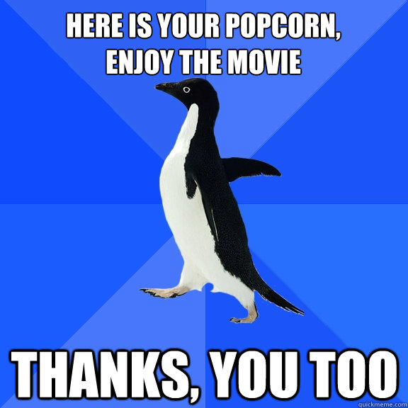 Here is your popcorn, 
Enjoy the movie thanks, you too   - Here is your popcorn, 
Enjoy the movie thanks, you too    Socially Awkward Penguin