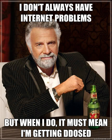 I DON'T ALWAYS HAVE INTERNET PROBLEMS  BUT WHEN I DO, IT MUST MEAN I'M GETTING DDOSED  The Most Interesting Man In The World