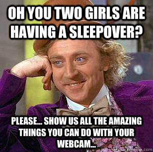 Oh you two girls are having a sleepover? Please... show us all the amazing things you can do with your webcam...  Condescending Wonka