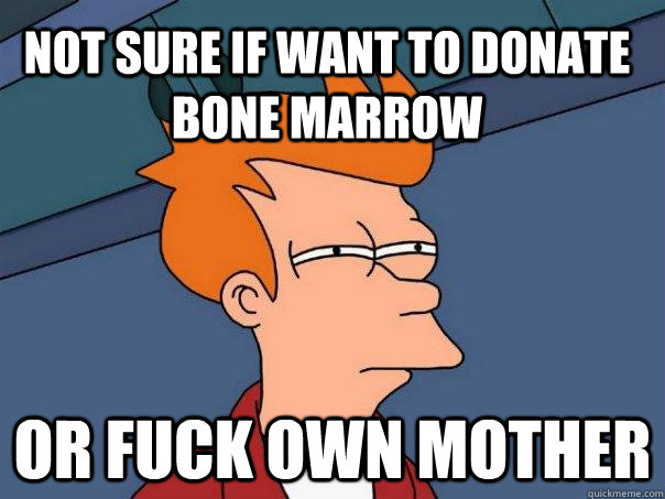 Not sure if want to donate bone marrow Or fuck own mother  Futurama Fry