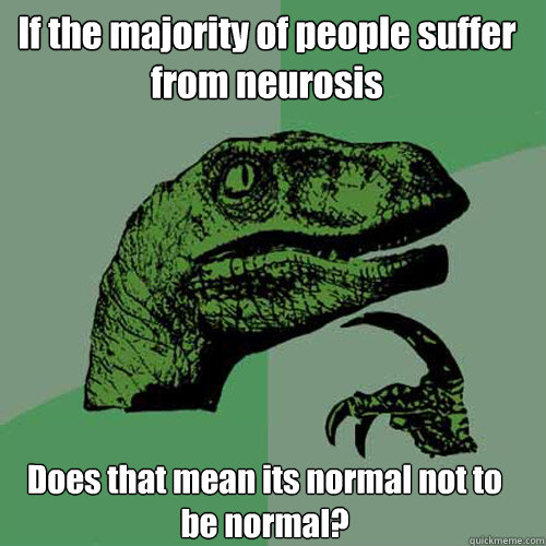 If the majority of people suffer from neurosis Does that mean its normal not to be normal?  Philosoraptor