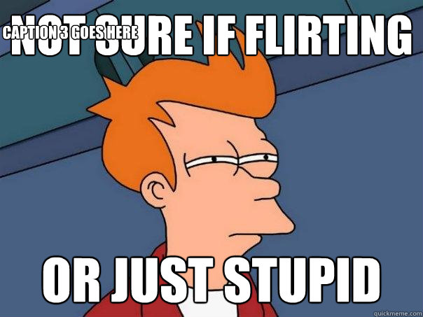 Not sure if flirting Or just stupid Caption 3 goes here  Futurama Fry